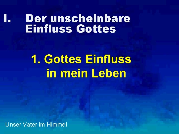 I. Der unscheinbare Einfluss Gottes 1. Gottes Einfluss in mein Leben Unser Vater im