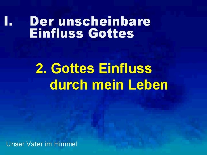 I. Der unscheinbare Einfluss Gottes 2. Gottes Einfluss durch mein Leben Unser Vater im