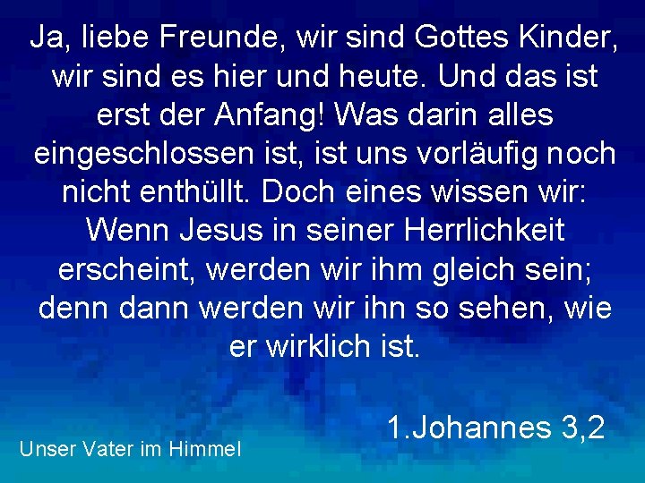 Ja, liebe Freunde, wir sind Gottes Kinder, wir sind es hier und heute. Und