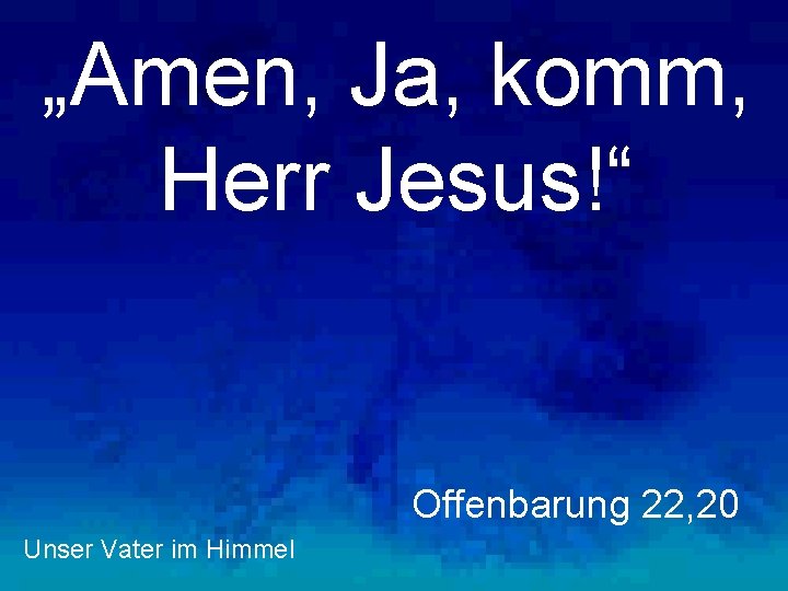 „Amen, Ja, komm, Herr Jesus!“ Offenbarung 22, 20 Unser Vater im Himmel 