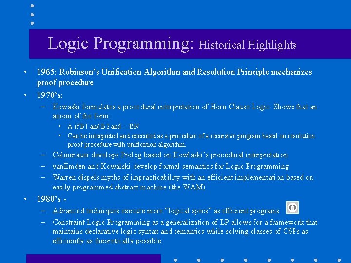Logic Programming: Historical Highlights • • 1965: Robinson’s Unification Algorithm and Resolution Principle mechanizes Logic Programming: Historical Highlights • • 1965: Robinson’s Unification Algorithm and Resolution Principle mechanizes