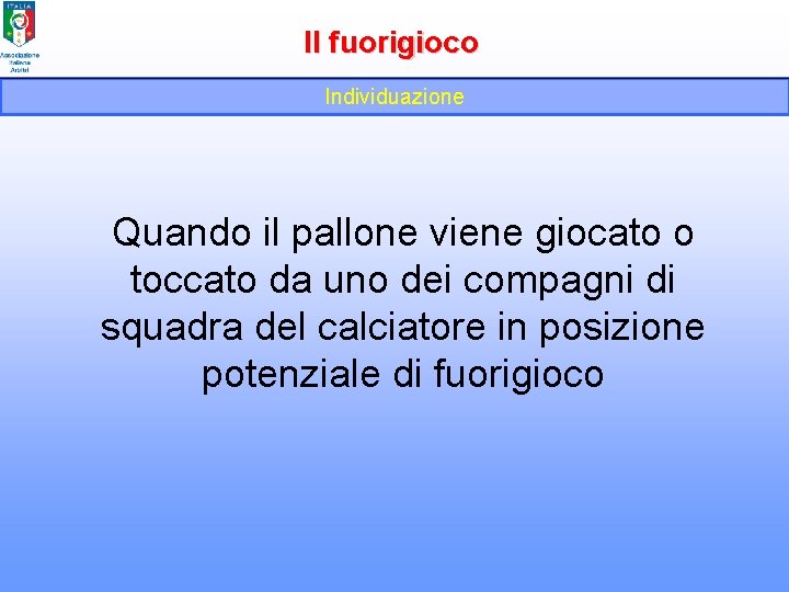 Il fuorigioco Individuazione Quando il pallone viene giocato o toccato da uno dei compagni