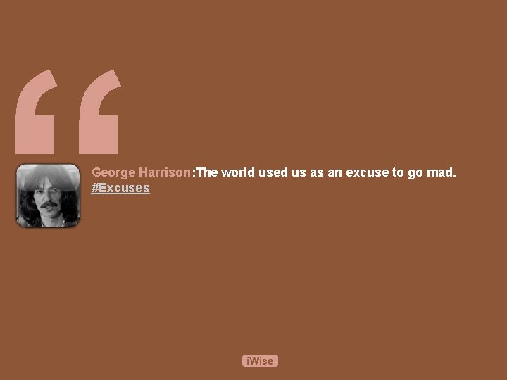 “ George Harrison: The world used us as an excuse to go mad. #Excuses