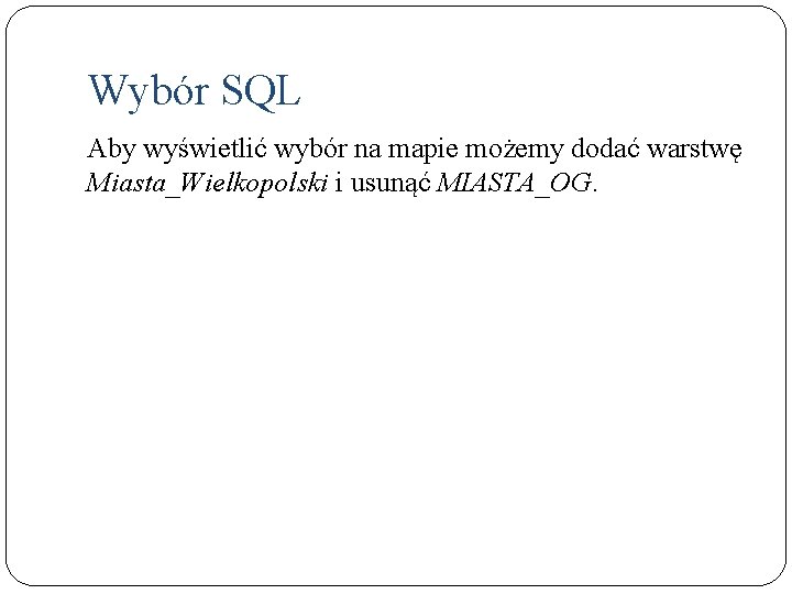 Wybór SQL Aby wyświetlić wybór na mapie możemy dodać warstwę Miasta_Wielkopolski i usunąć MIASTA_OG.