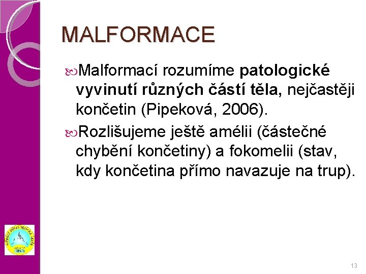 MALFORMACE Malformací rozumíme patologické vyvinutí různých částí těla, nejčastěji končetin (Pipeková, 2006). Rozlišujeme ještě