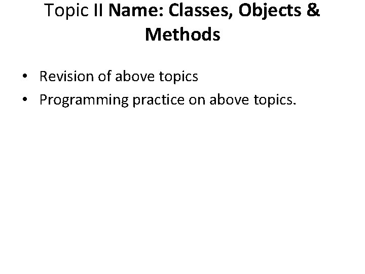 Topic II Name: Classes, Objects & Methods • Revision of above topics • Programming