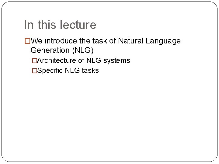 In this lecture �We introduce the task of Natural Language Generation (NLG) �Architecture of