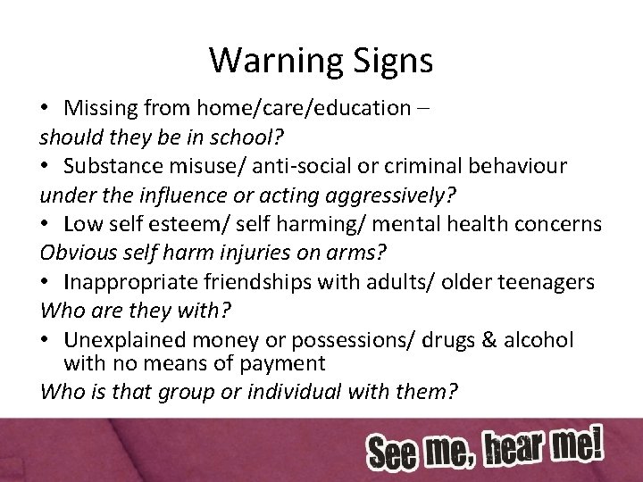 Warning Signs • Missing from home/care/education – should they be in school? • Substance