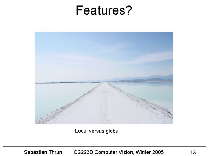 Features? Local versus global Sebastian Thrun CS 223 B Computer Vision, Winter 2005 13