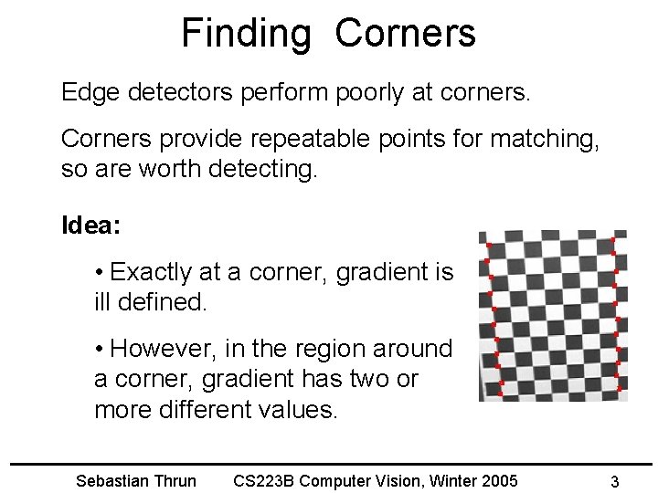 Finding Corners Edge detectors perform poorly at corners. Corners provide repeatable points for matching,