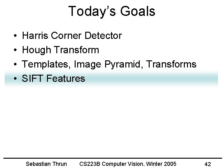 Today’s Goals • • Harris Corner Detector Hough Transform Templates, Image Pyramid, Transforms SIFT