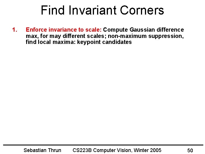 Find Invariant Corners 1. Enforce invariance to scale: Compute Gaussian difference max, for may