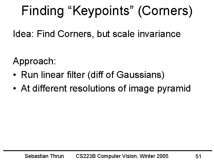 Finding “Keypoints” (Corners) Idea: Find Corners, but scale invariance Approach: • Run linear filter