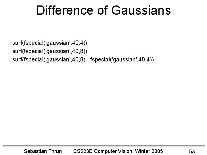 Difference of Gaussians surf(fspecial('gaussian', 40, 4)) surf(fspecial('gaussian', 40, 8) - fspecial('gaussian', 40, 4)) Sebastian