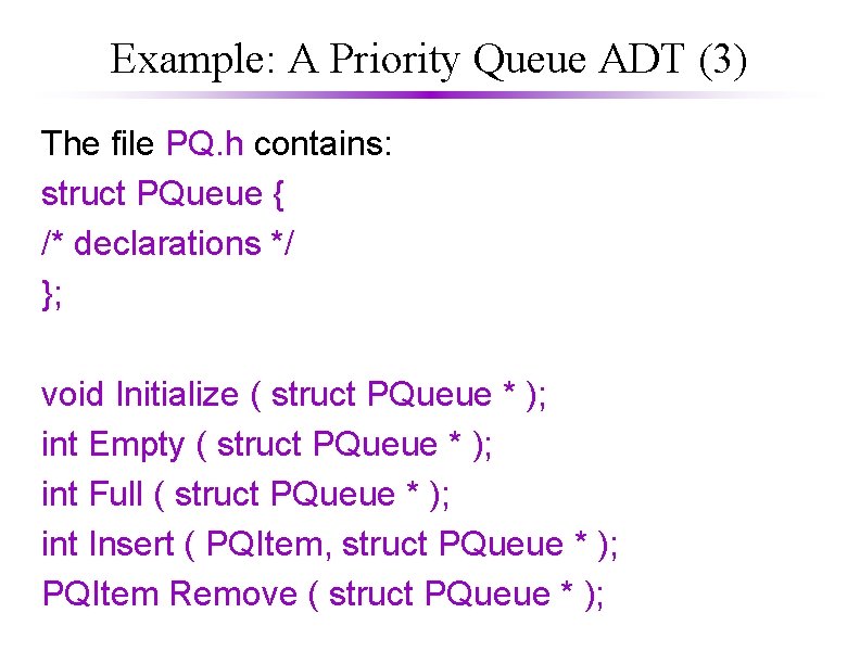Example: A Priority Queue ADT (3) The file PQ. h contains: struct PQueue {