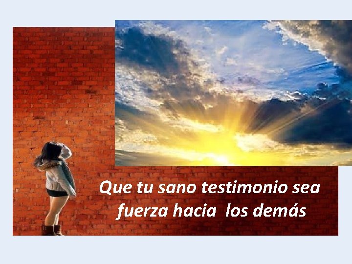 Que tu sano testimonio sea fuerza hacia los demás 