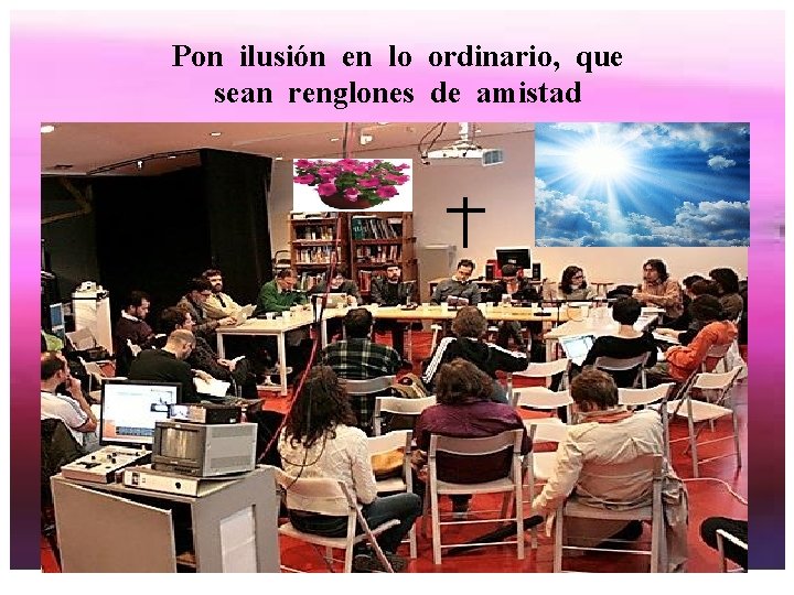 Pon ilusión en lo ordinario, que sean renglones de amistad 