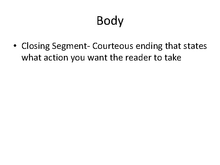 Body • Closing Segment- Courteous ending that states what action you want the reader