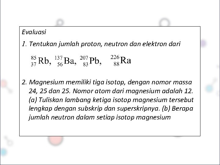 Evaluasi 1. Tentukan jumlah proton, neutron dan elektron dari 2. Magnesium memiliki tiga isotop,