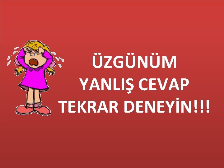 ÜZGÜNÜM YANLIŞ CEVAP TEKRAR DENEYİN!!! 