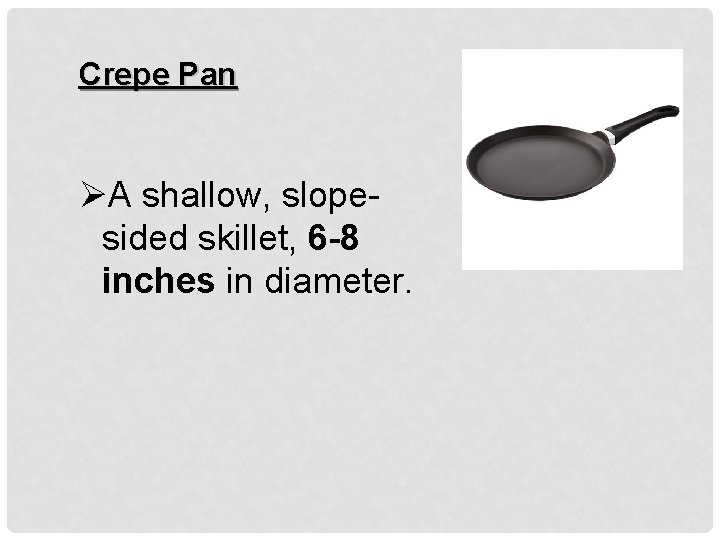 Crepe Pan ØA shallow, slopesided skillet, 6 -8 inches in diameter. 