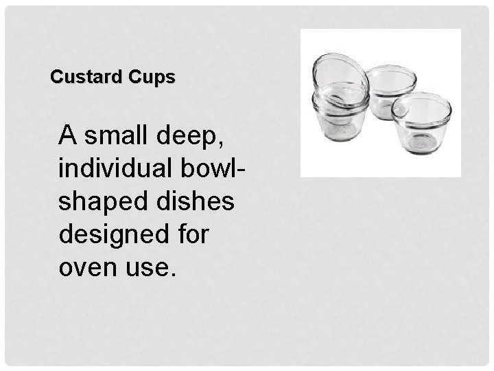 Custard Cups A small deep, individual bowlshaped dishes designed for oven use. 