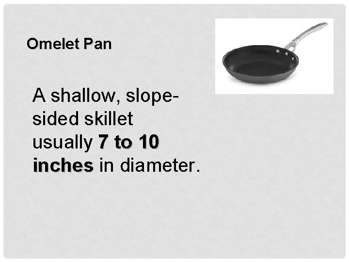 Omelet Pan A shallow, slopesided skillet usually 7 to 10 inches in diameter. 