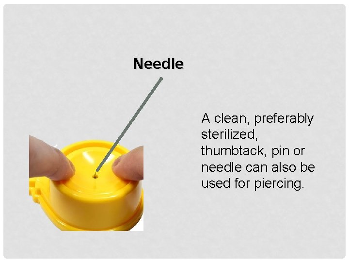 Needle A clean, preferably sterilized, thumbtack, pin or needle can also be used for