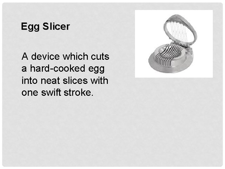 Egg Slicer A device which cuts a hard-cooked egg into neat slices with one