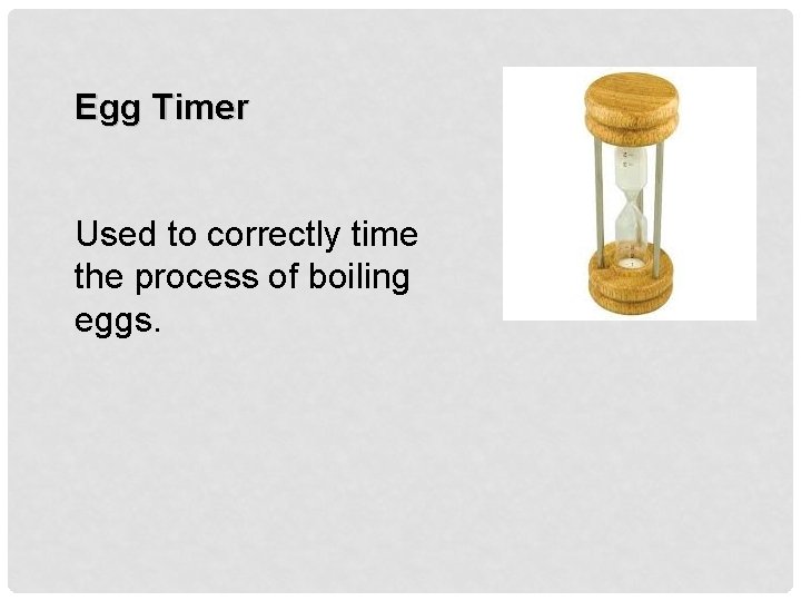 Egg Timer Used to correctly time the process of boiling eggs. 