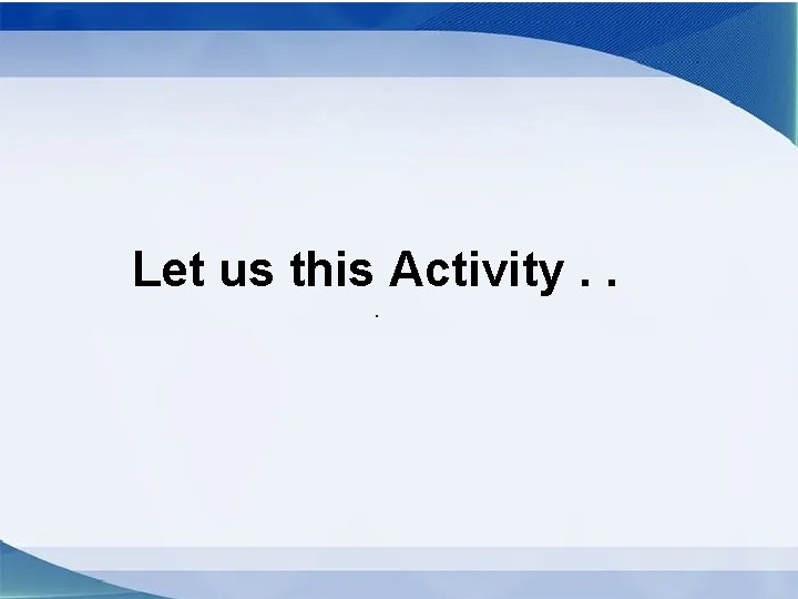 Let us this Activity. . . 