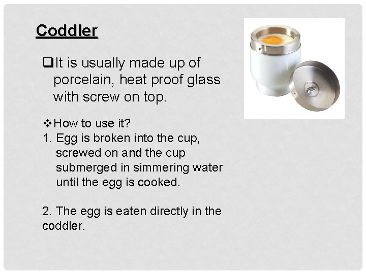 Coddler q. It is usually made up of porcelain, heat proof glass with screw