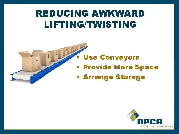 REDUCING AWKWARD LIFTING/TWISTING • Use Conveyors • Provide More Space • Arrange Storage 