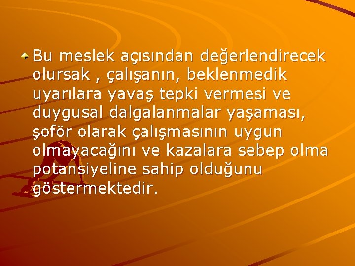 Bu meslek açısından değerlendirecek olursak , çalışanın, beklenmedik uyarılara yavaş tepki vermesi ve duygusal