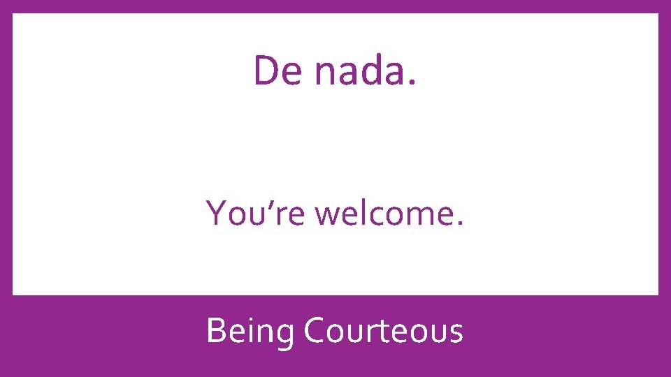 De nada. You’re welcome. Being Courteous 