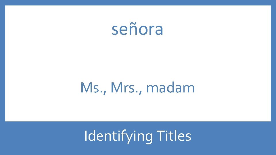 señora Ms. , Mrs. , madam Identifying Titles 