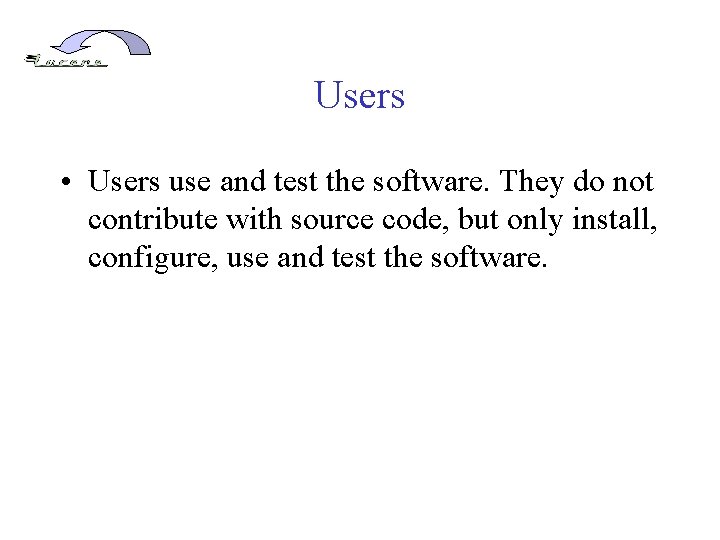 Users • Users use and test the software. They do not contribute with source