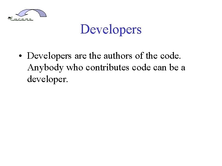 Developers • Developers are the authors of the code. Anybody who contributes code can