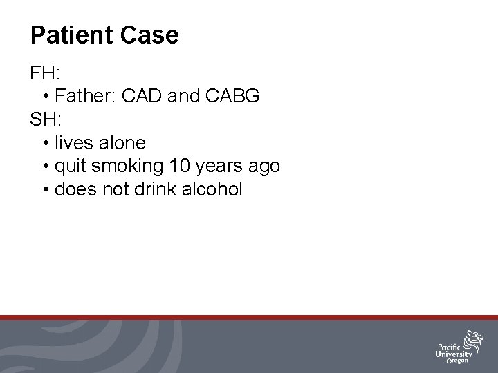 Patient Case FH: • Father: CAD and CABG SH: • lives alone • quit