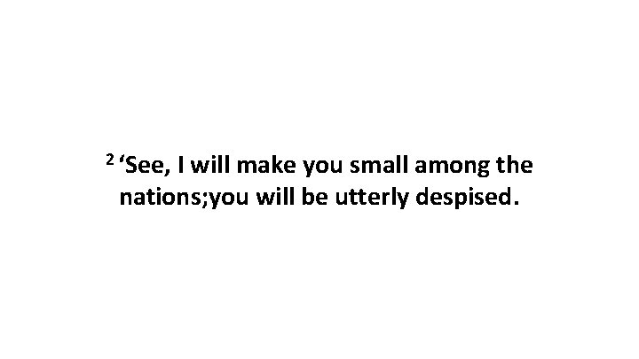 2 ‘See, I will make you small among the nations; you will be utterly