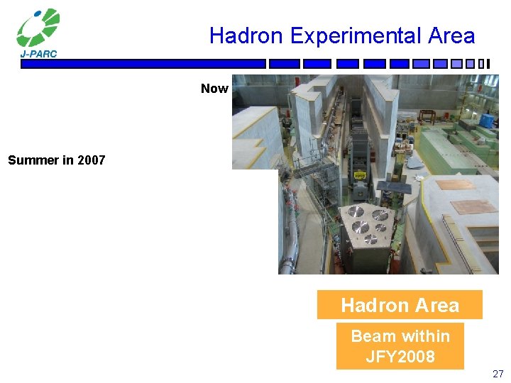 Hadron Experimental Area Now Summer in 2007 Hadron Area Beam within JFY 2008 27