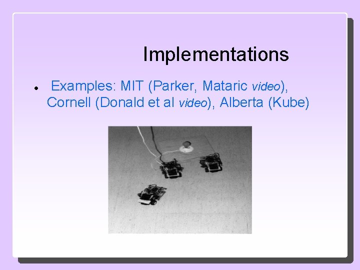 Implementations Examples: MIT (Parker, Mataric video), Cornell (Donald et al video), Alberta (Kube) 