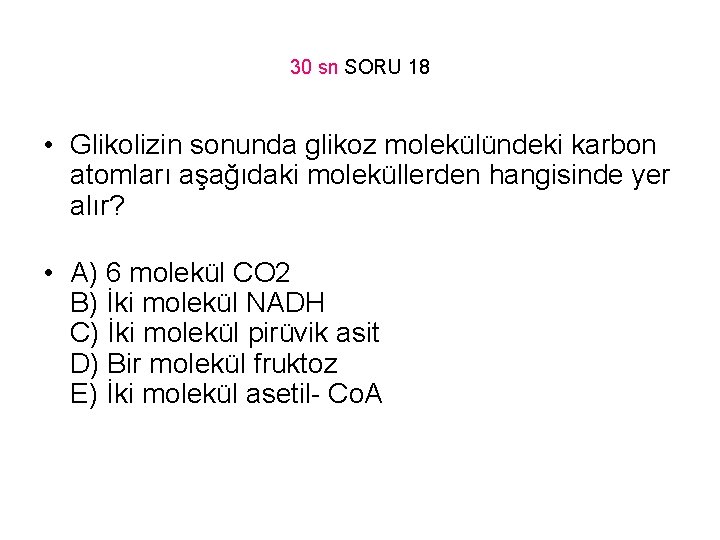 30 sn SORU 18 • Glikolizin sonunda glikoz molekülündeki karbon atomları aşağıdaki moleküllerden hangisinde