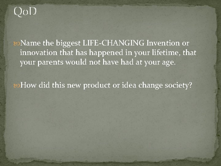 Qo. D Name the biggest LIFE-CHANGING Invention or innovation that has happened in your