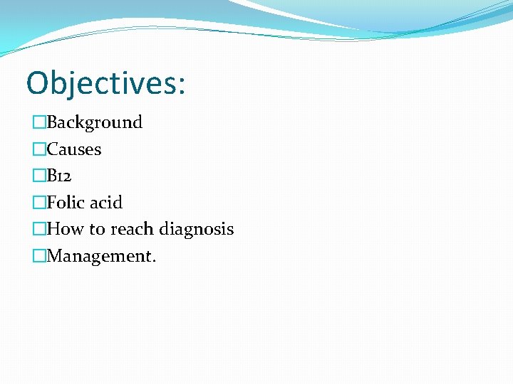Objectives: �Background �Causes �B 12 �Folic acid �How to reach diagnosis �Management. 