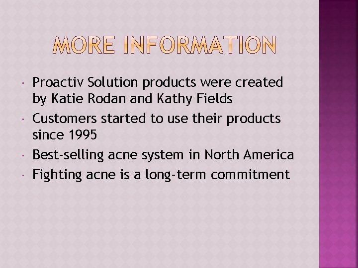 Proactiv Solution products were created by Katie Rodan and Kathy Fields Customers started  Proactiv Solution products were created by Katie Rodan and Kathy Fields Customers started