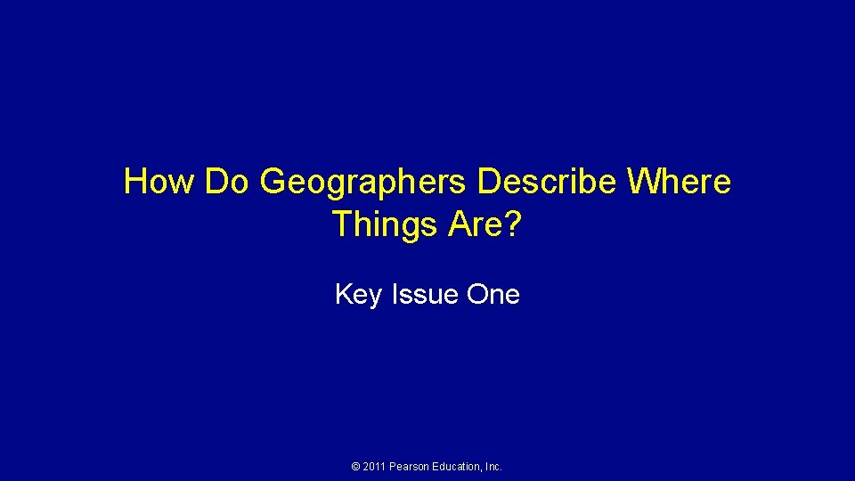 How Do Geographers Describe Where Things Are? Key Issue One © 2011 Pearson Education,