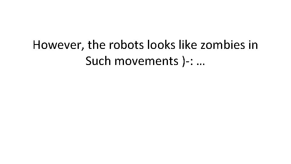 However, the robots looks like zombies in Such movements )-: … 