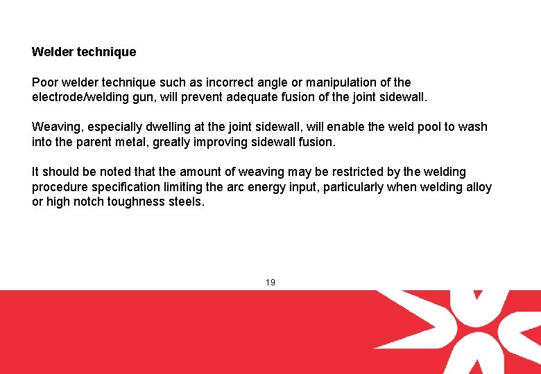 Welder technique Poor welder technique such as incorrect angle or manipulation of the electrode/welding