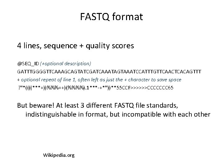 FASTQ format 4 lines, sequence + quality scores @SEQ_ID (+optional description) GATTTGGGGTTCAAAGCAGTATCGATCAAATAGTAAATCCATTTGTTCAACTCACAGTTT + optional